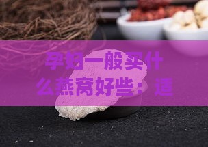 孕妇一般买什么燕窝好些：适合的燕窝与类型推荐