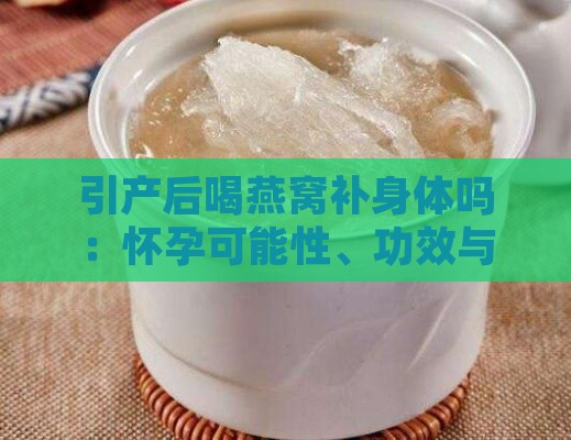 引产后喝燕窝补身体吗：怀孕可能性、功效与好处分析