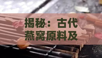 揭秘：古代燕窝原料及其制作之谜