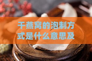 干燕窝的泡制方式是什么意思及具体步骤详解