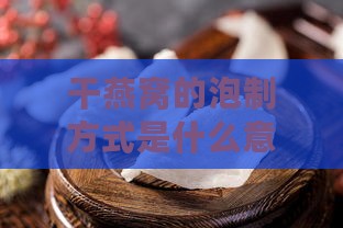 干燕窝的泡制方式是什么意思及具体步骤详解