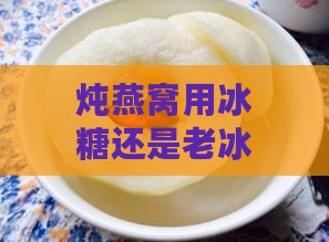 炖燕窝用冰糖还是老冰糖好，以及是否适合用白糖炖制？