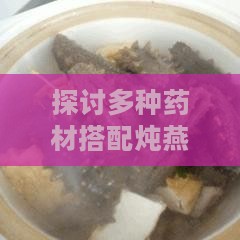 探讨多种药材搭配炖燕窝的更佳方案与功效