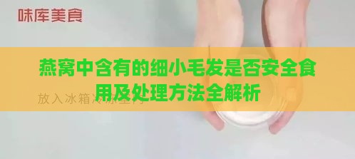 燕窝中含有的细小毛发是否安全食用及处理方法全解析