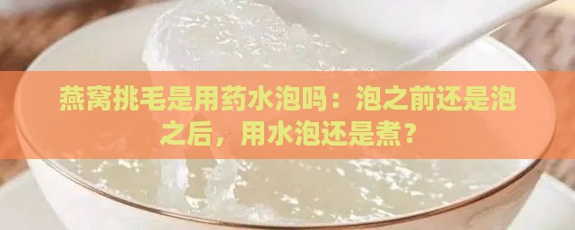 燕窝挑毛是用药水泡吗：泡之前还是泡之后，用水泡还是煮？