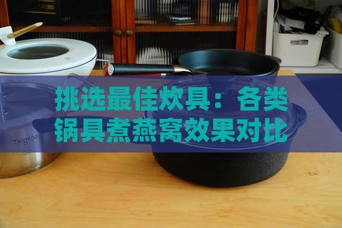 挑选更佳炊具：各类锅具煮燕窝效果对比与选购指南