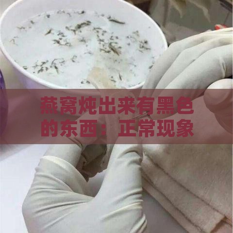 燕窝炖出来有黑色的东西：正常现象还是问题分析？炖煮出现小黑点的原因探讨