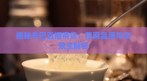 揭秘辛巴直播带货：燕窝品质与功效全解析