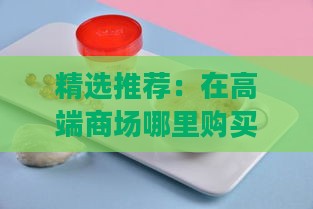 精选推荐：在高端商场哪里购买小仙炖燕窝最靠谱