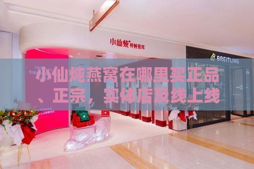 小仙炖燕窝在哪里买正品、正宗，实体店及线上线下购买地点推荐