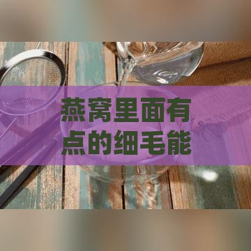 燕窝里面有点的细毛能吃吗，是否有及营养价值如何？