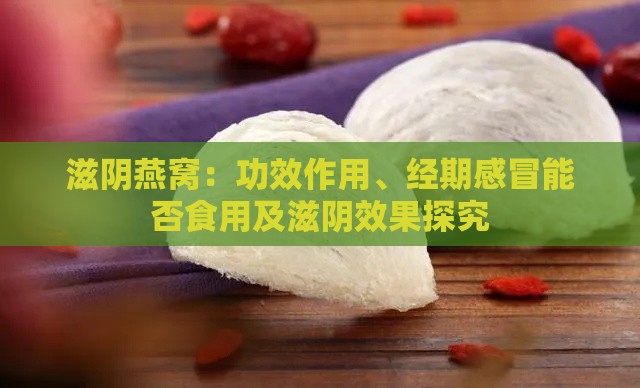 滋阴燕窝：功效作用、经期感冒能否食用及滋阴效果探究