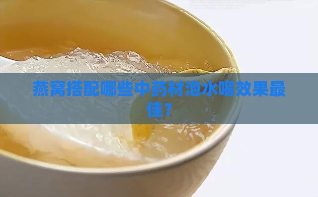 燕窝搭配哪些中药材泡水喝效果更佳？