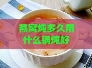 燕窝炖多久用什么锅炖好