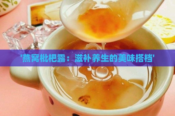 '燕窝枇杷露：滋补养生的美味搭档'