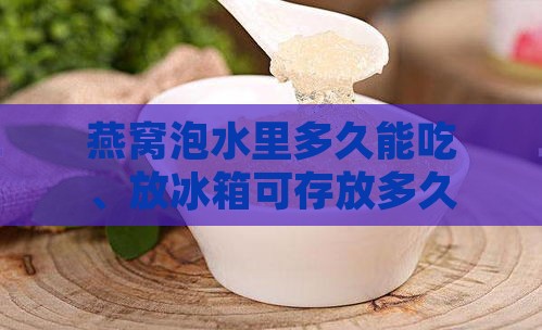 燕窝泡水里多久能吃、放冰箱可存放多久及5天后是否可食用？