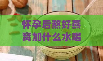 怀孕后熬好燕窝加什么水喝及炖煮更佳搭配建议