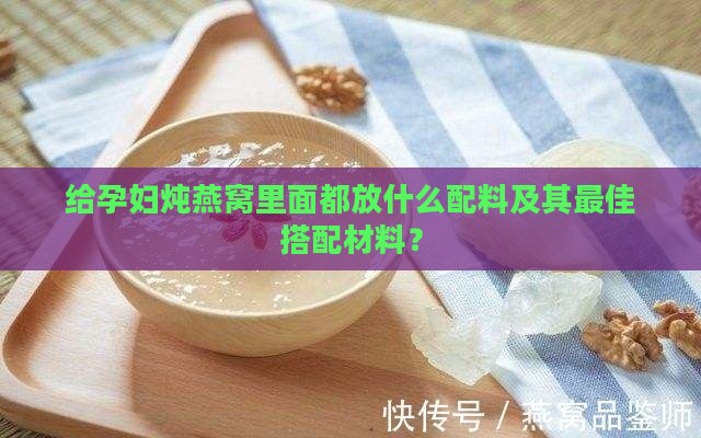 给孕妇炖燕窝里面都放什么配料及其更佳搭配材料？