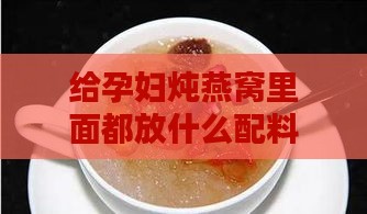 给孕妇炖燕窝里面都放什么配料及其更佳搭配材料？