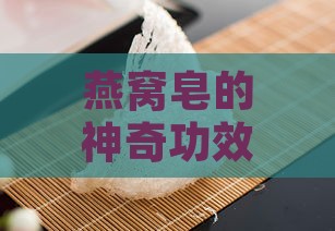 燕窝皂的神奇功效：揭秘其对肌肤的滋养与焕新作用