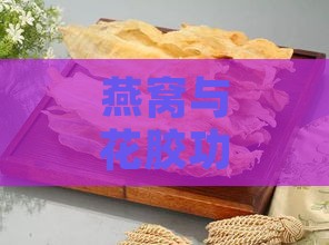 燕窝与花胶功效对比：揭秘两者的滋补差异