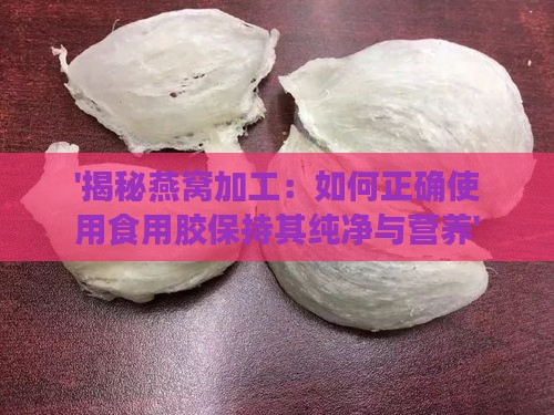 '揭秘燕窝加工：如何正确使用食用胶保持其纯净与营养'