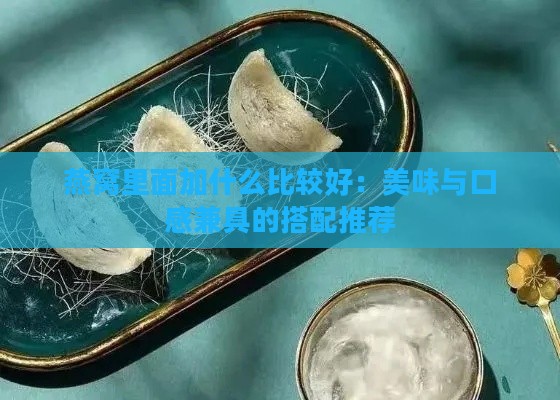 燕窝里面加什么比较好：美味与口感兼具的搭配推荐