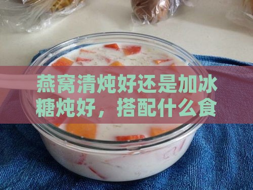 燕窝清炖好还是加冰糖炖好，搭配什么食用更美味？