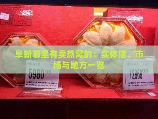 阜新哪里有卖燕窝的：实体店、市场与地方一览