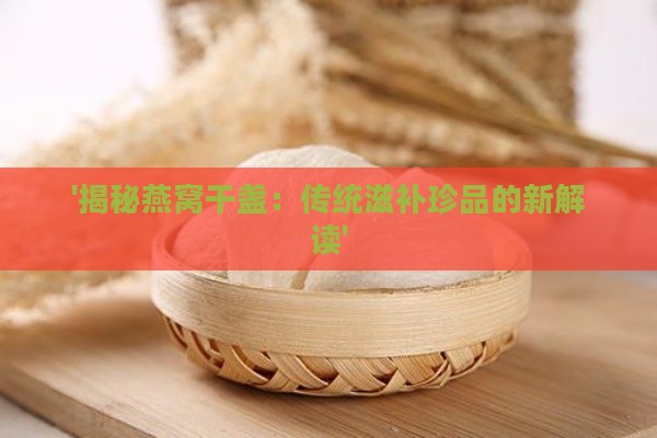 '揭秘燕窝干盏：传统滋补珍品的新解读'