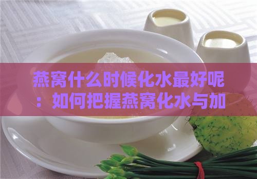 燕窝什么时候化水更好呢：如何把握燕窝化水与加入水果的更佳时机