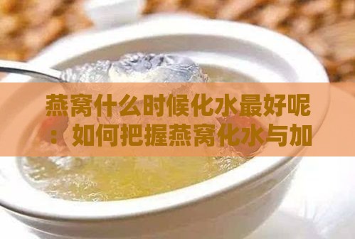 燕窝什么时候化水更好呢：如何把握燕窝化水与加入水果的更佳时机