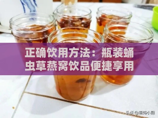 正确饮用方法：瓶装蛹虫草燕窝饮品便捷享用指南