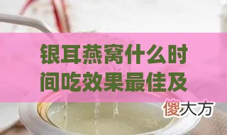 银耳燕窝什么时间吃效果更佳及具体食用时间探究