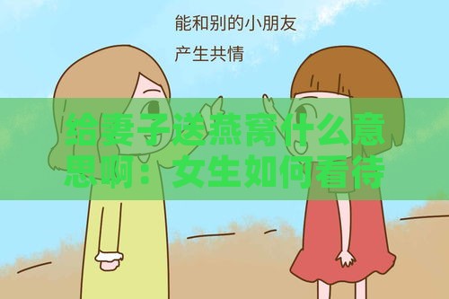 给妻子送燕窝什么意思啊：女生如何看待这种行为？