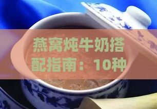 燕窝炖牛奶搭配指南：10种食材推荐，丰富口感与营养