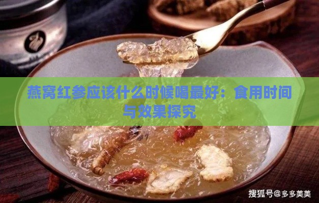 燕窝红参应该什么时候喝更好：食用时间与效果探究