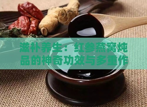 滋补养生：红参燕窝炖品的神奇功效与多重作用解析