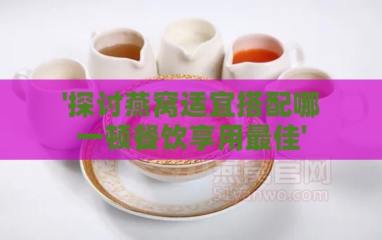 '探讨燕窝适宜搭配哪一顿餐饮享用更佳'