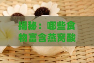 揭秘：哪些食物富含燕窝酸及其营养价值解析