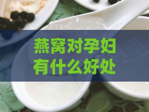 燕窝对孕妇有什么好处吗：真的好吗与相关好处解析