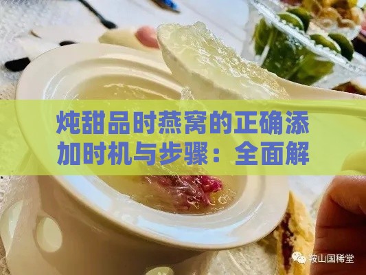 炖甜品时燕窝的正确添加时机与步骤：全面解答燕窝炖煮疑问