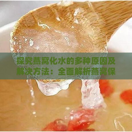 探究燕窝化水的多种原因及解决方法：全面解析燕窝保存与处理常见问题