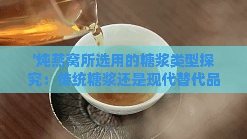 '炖燕窝所选用的糖浆类型探究：传统糖浆还是现代替代品？'