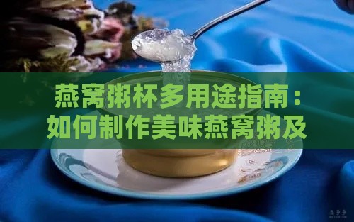 燕窝粥杯多用途指南：如何制作美味燕窝粥及其他创意美食