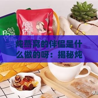 炖燕窝的伴侣是什么做的呀：揭秘炖燕窝更佳搭配食材