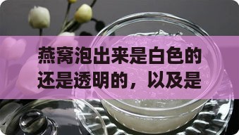 燕窝泡出来是白色的还是透明的，以及是否带乳白色漂浮物辨析