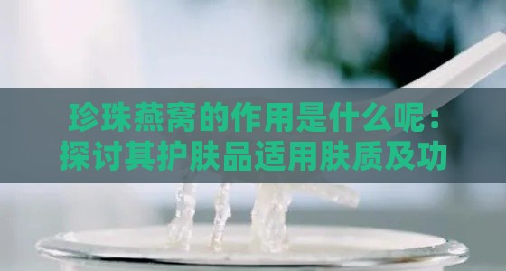 珍珠燕窝的作用是什么呢：探讨其护肤品适用肤质及功效