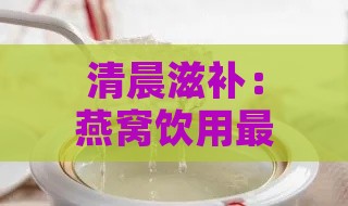 清晨滋补：燕窝饮用更佳时刻解析