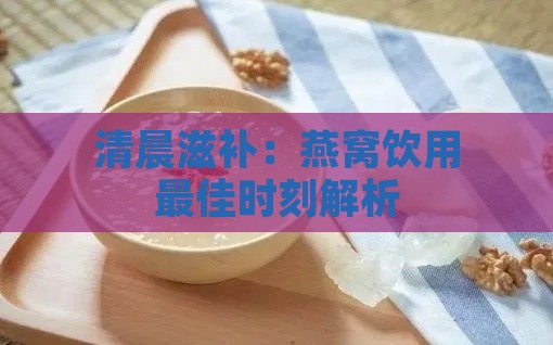 清晨滋补：燕窝饮用更佳时刻解析